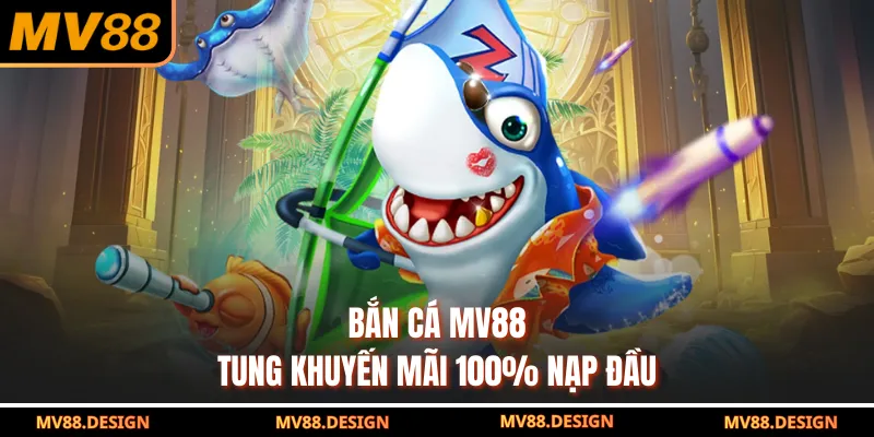 BẮN CÁ Bắn cá MV88 tung khuyến mãi 100% nạp đầu