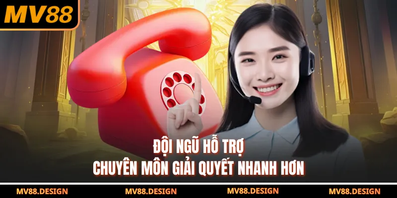 Đội ngũ hỗ trợ chuyên môn giải quyết nhanh hơn
