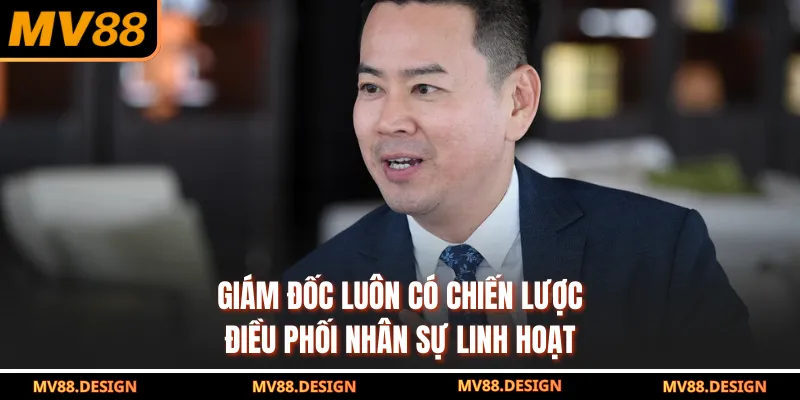 Giám đốc luôn có chiến lược điều phối nhân sự linh hoạt