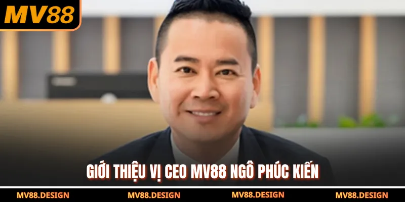 Giới thiệu vị CEO MV88 Ngô Phúc Kiến