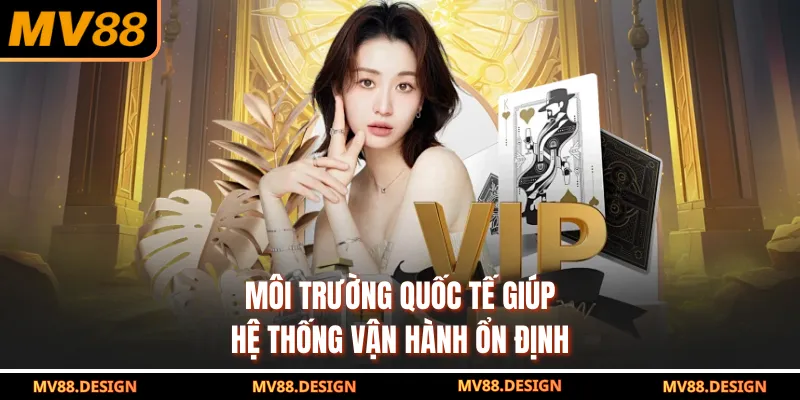 Môi trường quốc tế giúp hệ thống vận hành ổn định